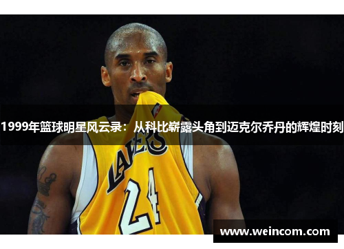1999年篮球明星风云录：从科比崭露头角到迈克尔乔丹的辉煌时刻
