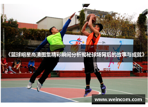 《篮球明星高清图集精彩瞬间分析揭秘球场背后的故事与成就》
